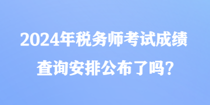 2024年稅務(wù)師考試成績(jī)查詢安排公布了嗎？