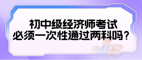 2024初中級經(jīng)濟師考試必須一次性通過兩科嗎？