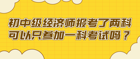 初中級經(jīng)濟師報考了兩科 可以只參加一科考試嗎？