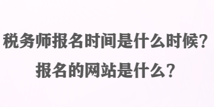 稅務(wù)師報(bào)名時(shí)間是什么時(shí)候？報(bào)名的網(wǎng)站是什么？