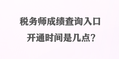 稅務(wù)師成績查詢?nèi)肟陂_通時(shí)間是幾點(diǎn)？