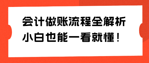 會(huì)計(jì)做賬流程全解析 小白也能一看就懂！