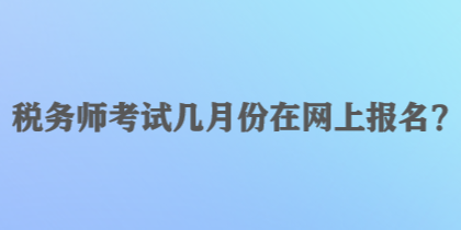 稅務師考試幾月份在網(wǎng)上報名？