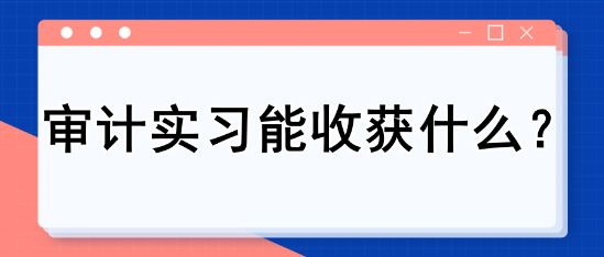 審計實習(xí)能收獲什么？