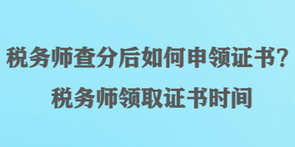 稅務(wù)師查分后如何申領(lǐng)證書(shū)？稅務(wù)師領(lǐng)取證書(shū)時(shí)間