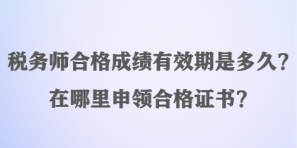 稅務(wù)師合格成績(jī)有效期是多久？在哪里申領(lǐng)合格證書？