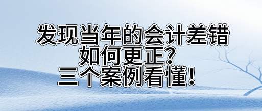 發(fā)現(xiàn)當(dāng)年的會(huì)計(jì)差錯(cuò)如何更正？三個(gè)案看懂！