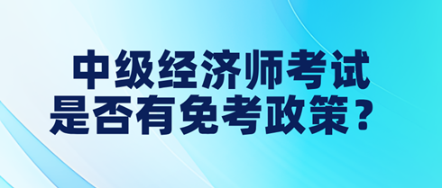 中級(jí)經(jīng)濟(jì)師考試是否有免考政策？