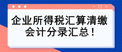 純干貨！企業(yè)所得稅匯算清繳會(huì)計(jì)分錄匯總！