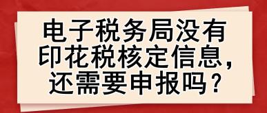 電子稅務局沒有印花稅核定信息，還需要申報嗎？