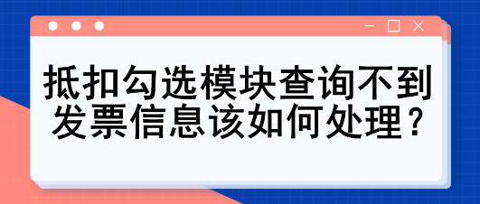 抵扣勾選模塊查詢不到發(fā)票信息該如何處理？