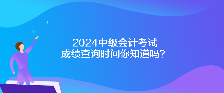 2024中級會計考試成績查詢時間你知道嗎？