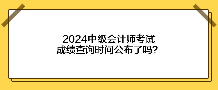 2024中級(jí)會(huì)計(jì)師考試成績(jī)查詢時(shí)間公布了嗎？