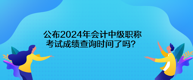 公布2024年會計中級職稱考試成績查詢時間了嗎？