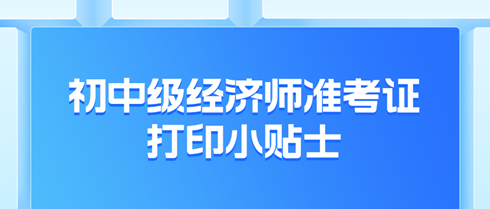 2024年初中級經(jīng)濟(jì)師準(zhǔn)考證打印小貼士