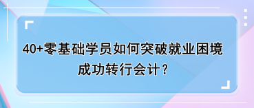 40+零基礎(chǔ)學(xué)員如何突破就業(yè)困境，成功轉(zhuǎn)行會(huì)計(jì)？