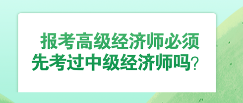 報考高級經(jīng)濟師必須先考過中級經(jīng)濟師嗎？