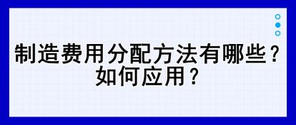 制造費(fèi)用分配方法有哪些？如何應(yīng)用？