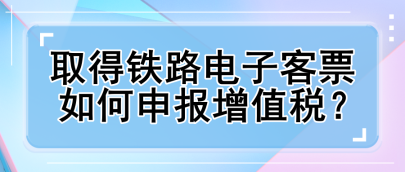 取得鐵路電子客票如何申報(bào)增值稅？