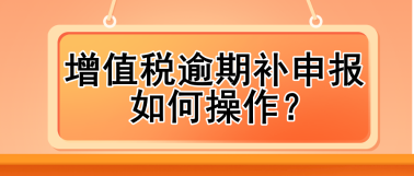 增值稅逾期補申報如何操作？