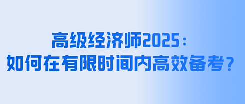 高級(jí)經(jīng)濟(jì)師2025：如何在有限時(shí)間內(nèi)高效備考？