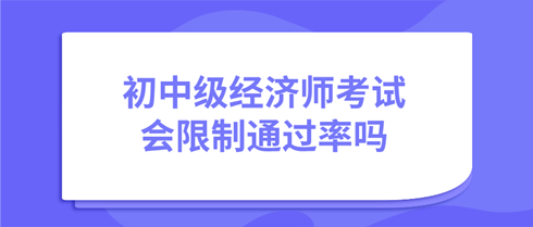 初中級經濟師考試會限制通過率嗎？