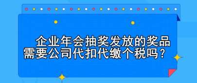 企業(yè)年會(huì)抽獎(jiǎng)發(fā)放的獎(jiǎng)品需要公司代扣代繳個(gè)稅嗎？