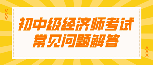 初中級經(jīng)濟師考試常見問題解答