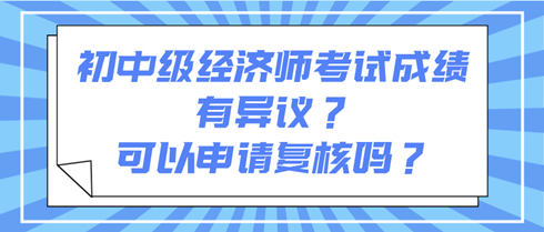 初中級(jí)經(jīng)濟(jì)師考試成績(jī)有異議？可以申請(qǐng)復(fù)核嗎？