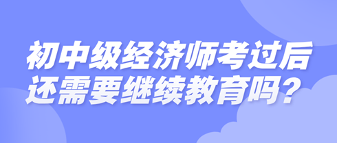 初中級(jí)經(jīng)濟(jì)師考過(guò)后還需要繼續(xù)教育嗎？