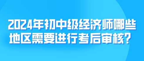 2024年初中級經(jīng)濟(jì)師哪些地區(qū)需要進(jìn)行考后審核？