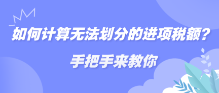 如何計算無法劃分的進項稅額？手把手來教你