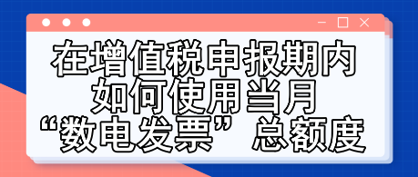 在增值稅申報期內(nèi)如何使用當月“數(shù)電發(fā)票”總額度