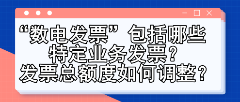 “數(shù)電發(fā)票”包括哪些特定業(yè)務(wù)發(fā)票？發(fā)票總額度如何調(diào)整？