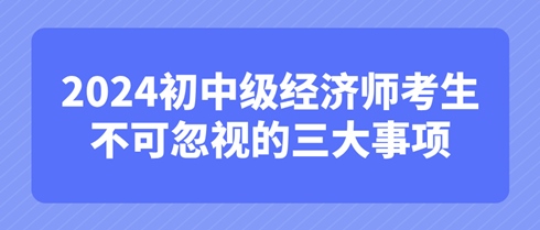 考后必知：2024初中級(jí)經(jīng)濟(jì)師考生不可忽視的三大事項(xiàng)