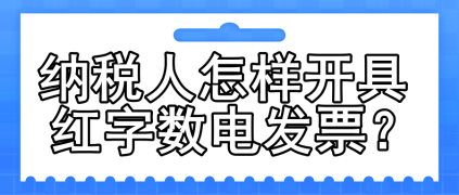 一文了解：納稅人怎樣開具紅字數(shù)電發(fā)票？