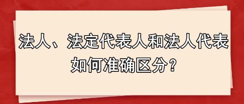 法人、法定代表人和法人代表 如何準(zhǔn)確區(qū)分？