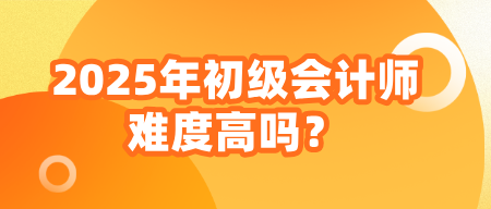 2025年初級會計師難度高嗎？