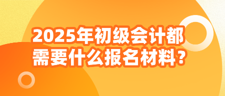 2025年初級會計(jì)都需要什么報(bào)名材料？