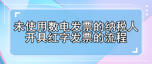 未使用數(shù)電發(fā)票的納稅人開具紅字發(fā)票的流程有哪些變化？