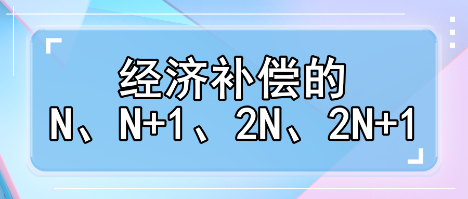 趕緊收藏！經(jīng)濟補償?shù)腘、N+1、2N、2N+1解讀攻略