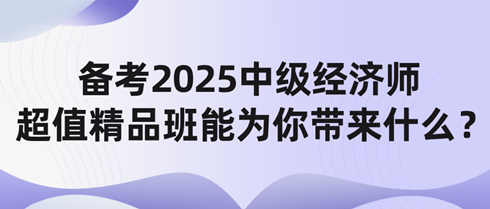 備考2025中級經濟師 網校超值精品班能為你帶來什么？