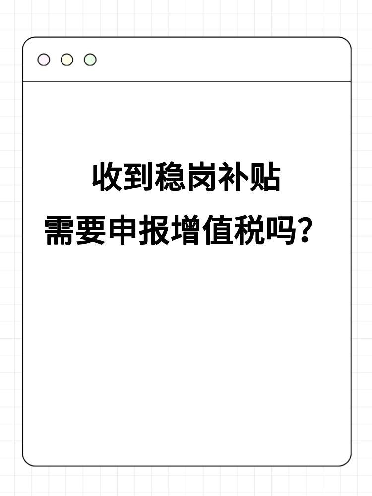 收到穩(wěn)崗補(bǔ)貼需要申報(bào)增值稅嗎？