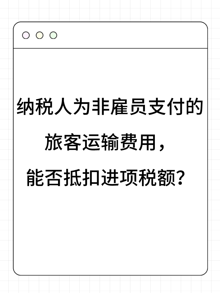 納稅人為非雇員支付的旅客運(yùn)輸費(fèi)用，能否抵扣進(jìn)項(xiàng)稅額？