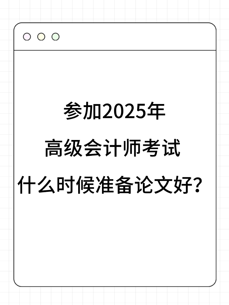 參加2025年高級(jí)會(huì)計(jì)師考試 什么時(shí)候準(zhǔn)備論文好？