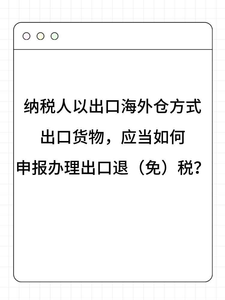 納稅人以出口海外倉方式出口貨物，應(yīng)當(dāng)如何申報(bào)辦理出口退（免）稅？