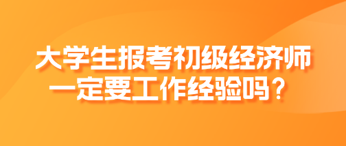 大學(xué)生報考初級經(jīng)濟師一定要工作經(jīng)驗嗎？