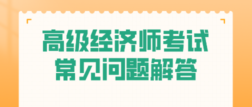 考試必看！高級經(jīng)濟師常見問題一站式解答