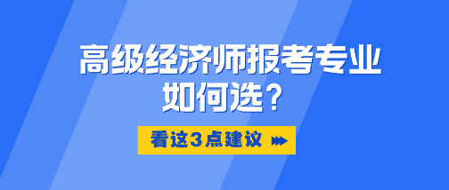 高級(jí)經(jīng)濟(jì)師報(bào)考專業(yè)如何選？看這3點(diǎn)建議