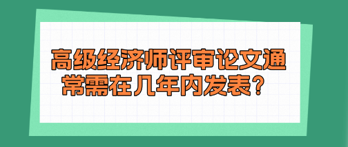 高級(jí)經(jīng)濟(jì)師評(píng)審論文通常需在幾年內(nèi)發(fā)表？